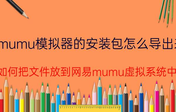 mumu模拟器的安装包怎么导出来 如何把文件放到网易mumu虚拟系统中？